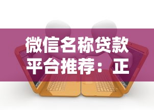 微信名称贷款平台推荐:正规渠道、低息借款攻略一览 微信名称贷款平台推荐:正规渠道、低息借款攻略一览