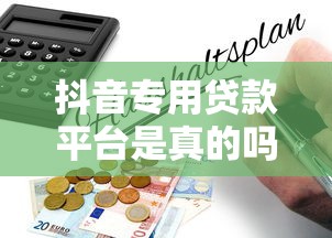 抖音专用贷款平台是真的吗？深度解析背后真相与风险提示