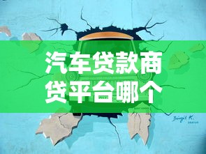 汽车贷款商贷平台哪个好？2023年靠谱平台推荐及避坑指南