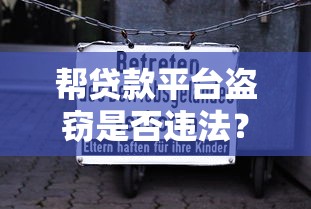 帮贷款平台盗窃是否违法？法律风险与后果深度解析