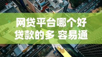 网贷平台哪个好贷款的多 容易通过且额度高
