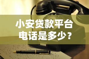 小安贷款平台电话是多少？最新客服热线及使用指南