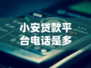 小安贷款平台电话是多少？最新客服热线及使用指南