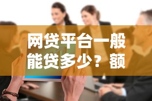 网贷平台一般能贷多少？额度范围与影响因素全解析