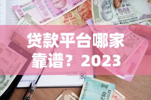 贷款平台哪家靠谱？2023正规借款渠道推荐指南