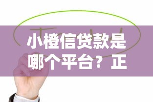 小橙信贷款是哪个平台？正规可靠的借款渠道解析