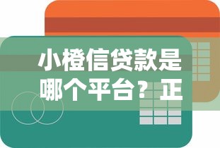 小橙信贷款是哪个平台？正规可靠的借款渠道解析