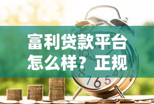 富利贷款平台怎么样？正规性、利率及用户评价全面解析