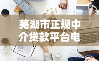 芜湖市正规中介贷款平台电话及办理指南