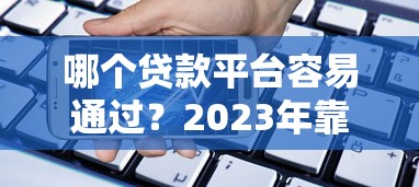 哪个贷款平台容易通过？2023年靠谱借贷渠道推荐
