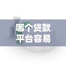 哪个贷款平台容易通过？2023年靠谱借贷渠道推荐