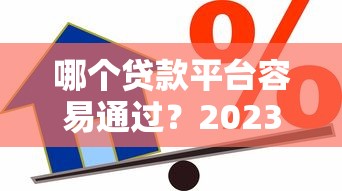 哪个贷款平台容易通过？2023年靠谱借贷渠道推荐