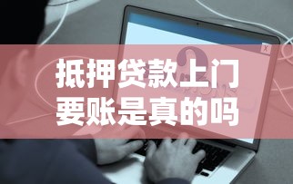 抵押贷款上门要账是真的吗？这些内幕你必须知道