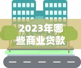 2023年哪些商业贷款平台容易申请？这5家机构值得考虑