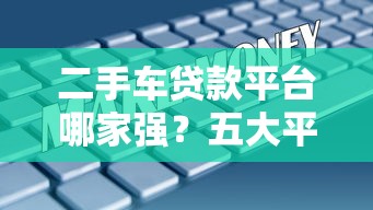 二手车贷款平台哪家强？五大平台对比与避坑指南