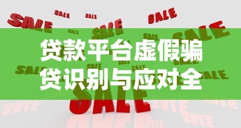 贷款平台虚假骗贷识别与应对全指南