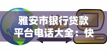 雅安市银行贷款平台电话大全：快速获取正规贷款联系方式