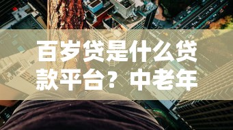 百岁贷是什么贷款平台？中老年人超长期房贷深度解析