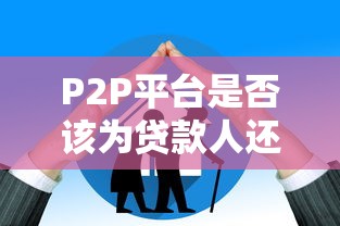 P2P平台是否该为贷款人还款？法律与责任深度解析