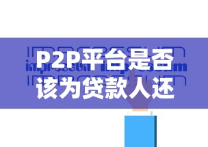 P2P平台是否该为贷款人还款？法律与责任深度解析