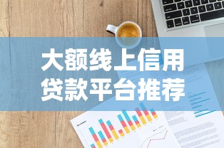 大额线上信用贷款平台推荐及申请攻略