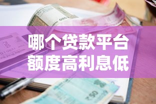 哪个贷款平台额度高利息低？2023年真实测评推荐