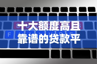 十大额度高且靠谱的贷款平台推荐及申请攻略