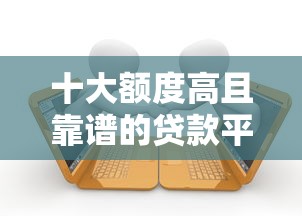 十大额度高且靠谱的贷款平台推荐及申请攻略