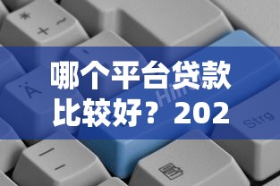 哪个平台贷款比较好？2023年正规贷款平台推荐