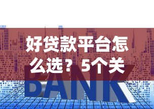 好贷款平台怎么选？5个关键点帮你避坑省利息