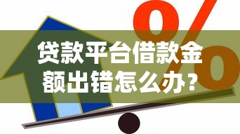 贷款平台借款金额出错怎么办？5步教你正确处理