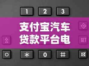 支付宝汽车贷款平台电话及申请流程全解析
