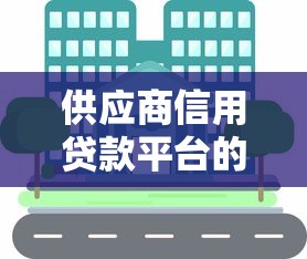 供应商信用贷款平台的核心优势与申请指南 供应商信用贷款平台的核心优势与申请指南