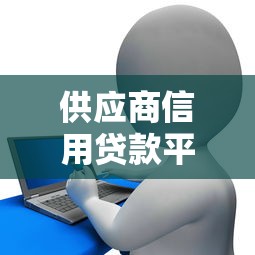 供应商信用贷款平台的核心优势与申请指南 供应商信用贷款平台的核心优势与申请指南