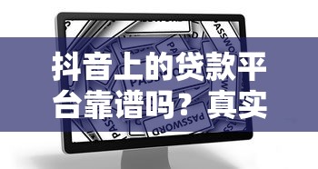 抖音上的贷款平台靠谱吗?真实使用体验与防坑指南 抖音上的贷款平台靠谱吗?真实使用体验与防坑指南