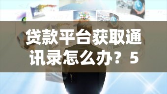 贷款平台获取通讯录怎么办？5招教你安全处理隐私风险