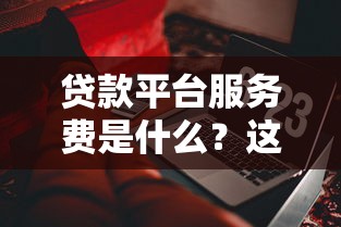贷款平台服务费是什么？这些收费细节你一定要知道