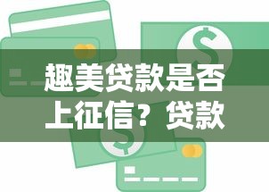 趣美贷款是否上征信？贷款用户必看的信用影响解析