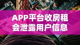 APP平台收房租会泄露用户信息用于贷款吗？风险深度解析