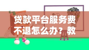 贷款平台服务费不退怎么办？教你3招追回血汗钱！
