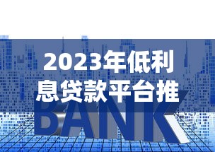 2023年低利息贷款平台推荐：正规靠谱渠道一览