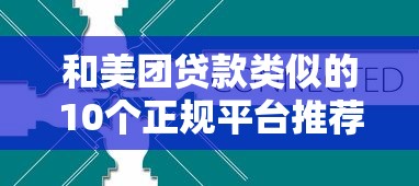 和美团贷款类似的10个正规平台推荐，快速解决资金需求