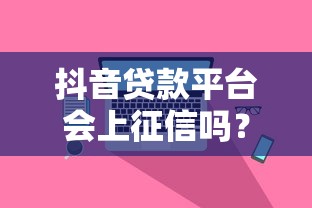 抖音贷款平台会上征信吗？真实情况深度解析