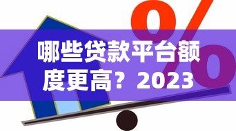 哪些贷款平台额度更高？2023大额借款渠道评测