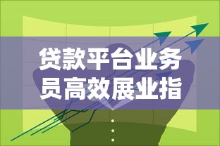 贷款平台业务员高效展业指南：实战技巧与策略解析