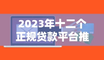 2023年十二个正规贷款平台推荐：低息安全快速到账
