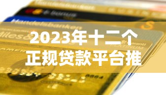 2023年十二个正规贷款平台推荐：低息安全快速到账