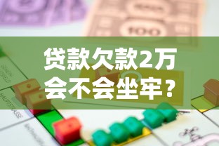 贷款欠款2万会不会坐牢？真实法律风险解读