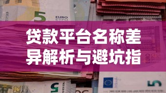 贷款平台名称差异解析与避坑指南