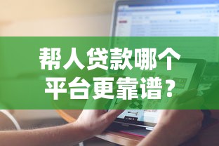 帮人贷款哪个平台更靠谱？2023年主流渠道对比分析